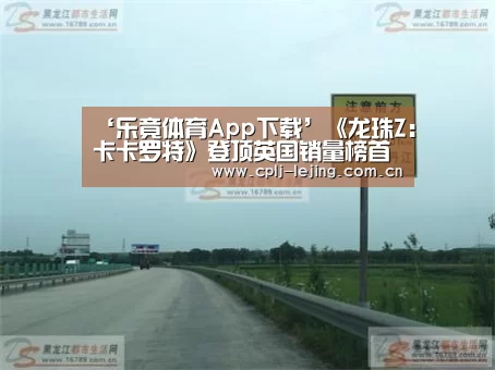 ‘乐竟体育App下载’《龙珠Z:卡卡罗特》登顶英国销量榜首 仅用一天时间(图1) 乐竟体育App下载