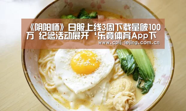 《阴阳师》日服上线3周下载量破100万 纪念活动展开‘乐竟体育App下载’(图2) 乐竟体育手机应用