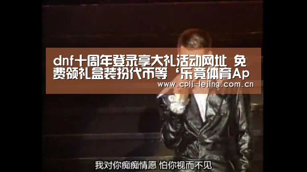 dnf十周年登录享大礼活动网址 免费领礼盒装扮代币等‘乐竟体育App下载’(图1) 乐竟体育手机应用